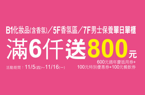 B1化妝品(含香氛)/5F香氛區/7F男士保養單日單櫃滿6,000送800元(600元週年慶電子抵用券壹張 +100元電子特別優惠券壹張+100元電子餐飲券壹張)